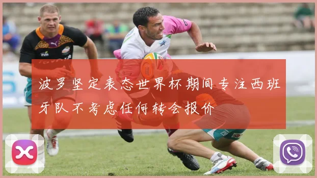波罗坚定表态世界杯期间专注西班牙队不考虑任何转会报价