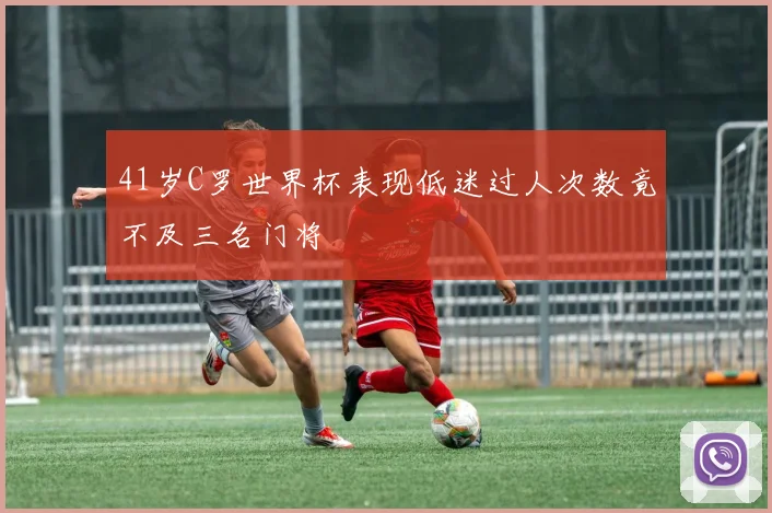 41岁C罗世界杯表现低迷过人次数竟不及三名门将