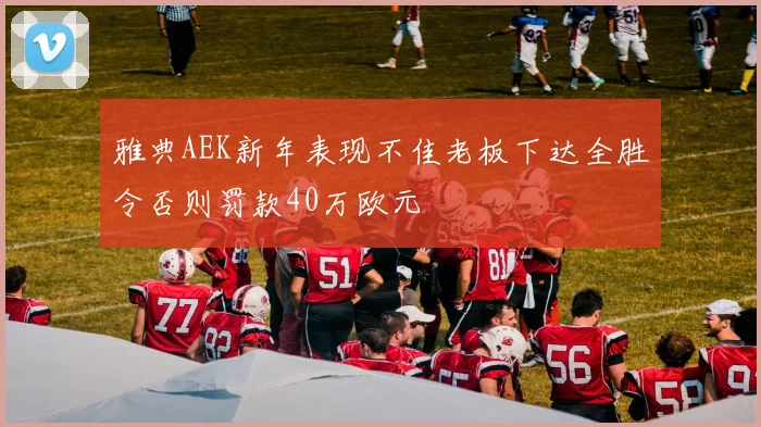 雅典AEK新年表现不佳老板下达全胜令否则罚款40万欧元