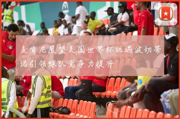 麦肯尼展望美国世界杯机遇波切蒂诺引领球队竞争力提升