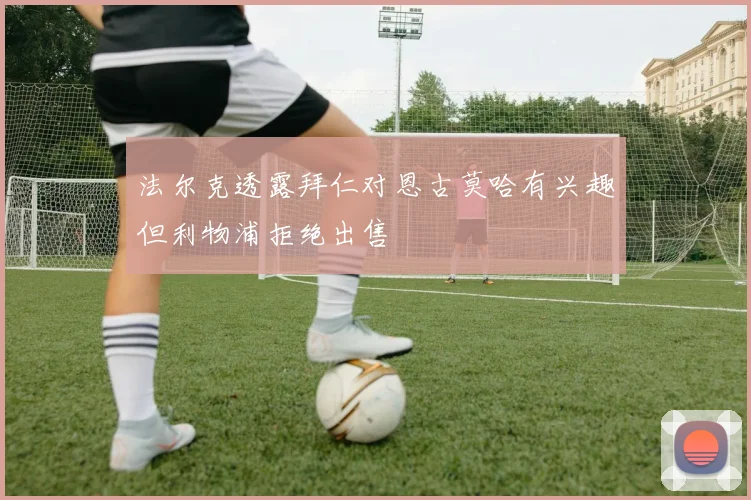 法尔克透露拜仁对恩古莫哈有兴趣但利物浦拒绝出售