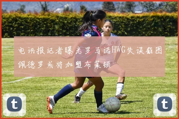 电讯报记者曝光罗马诺HWG失误截图佩德罗或将加盟布莱顿