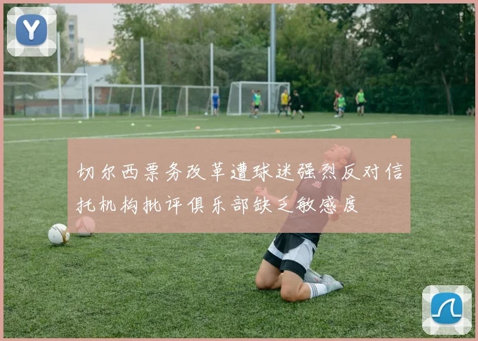 切尔西票务改革遭球迷强烈反对信托机构批评俱乐部缺乏敏感度