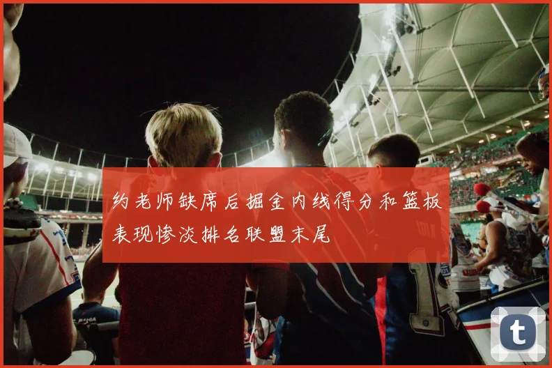 约老师缺席后掘金内线得分和篮板表现惨淡排名联盟末尾