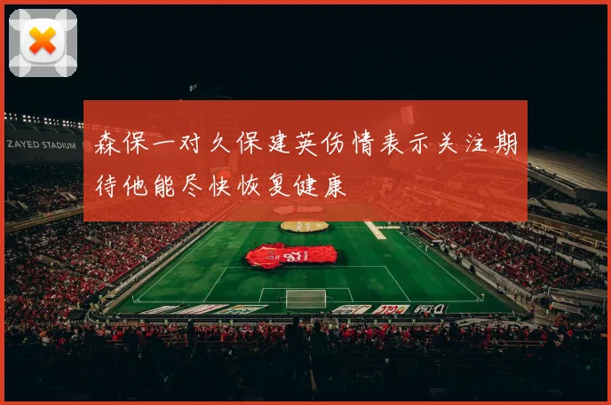 森保一对久保建英伤情表示关注期待他能尽快恢复健康