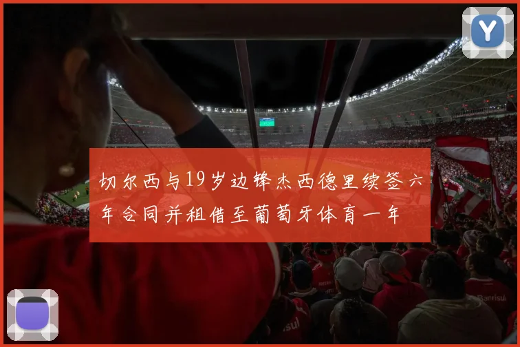 切尔西与19岁边锋杰西德里续签六年合同并租借至葡萄牙体育一年