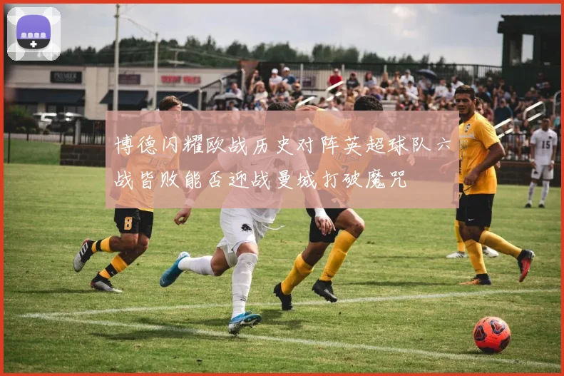 博德闪耀欧战历史对阵英超球队六战皆败能否迎战曼城打破魔咒