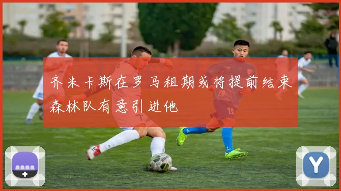 齐米卡斯在罗马租期或将提前结束森林队有意引进他