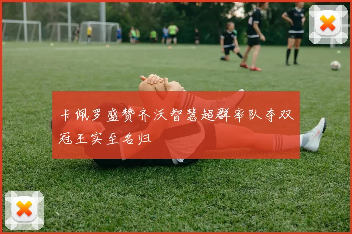 卡佩罗盛赞齐沃智慧超群率队夺双冠王实至名归