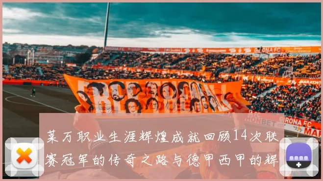 莱万职业生涯辉煌成就回顾14次联赛冠军的传奇之路与德甲西甲的辉煌历程