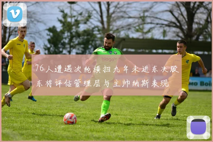 76人遭遇次轮横扫九年未进东决股东将评估管理层与主帅纳斯表现