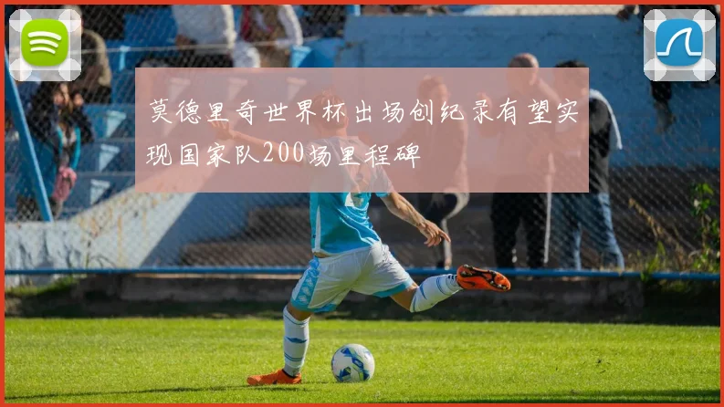 莫德里奇世界杯出场创纪录有望实现国家队200场里程碑