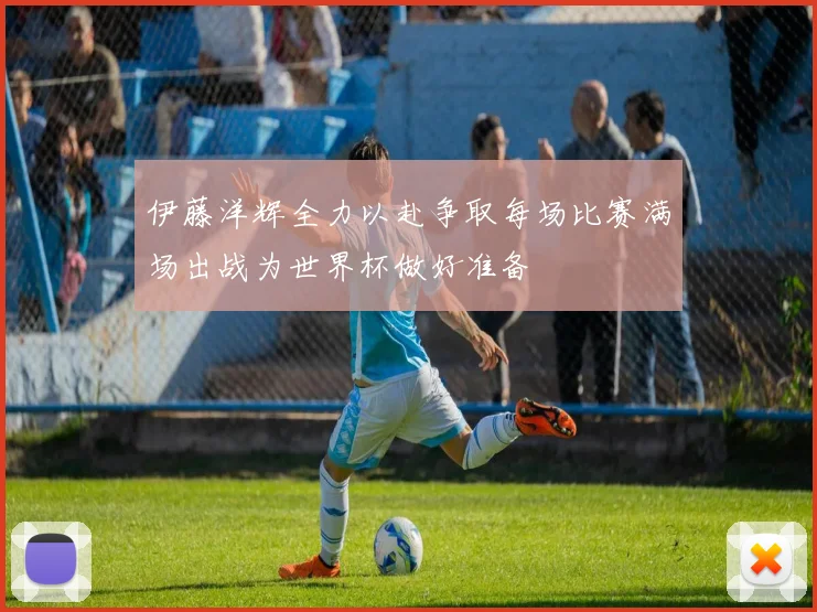 伊藤洋辉全力以赴争取每场比赛满场出战为世界杯做好准备