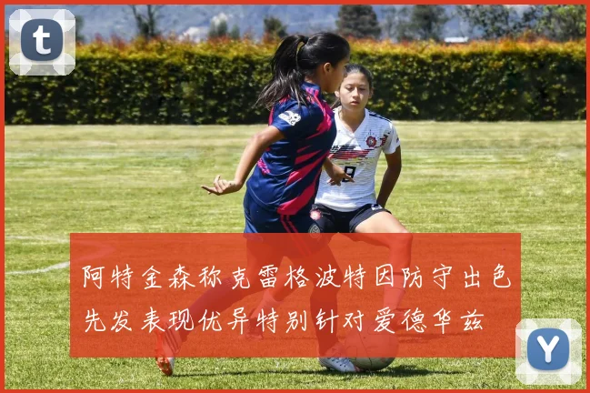 阿特金森称克雷格波特因防守出色先发表现优异特别针对爱德华兹