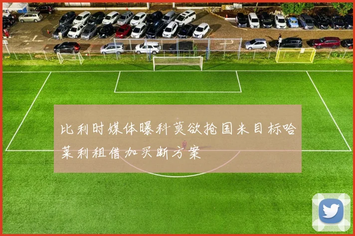 比利时媒体曝科莫欲抢国米目标哈莱利租借加买断方案