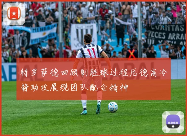 特罗萨德回顾制胜球过程厄德高冷静助攻展现团队配合精神
