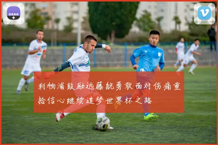 利物浦鼓励远藤航勇敢面对伤痛重拾信心继续追梦世界杯之路
