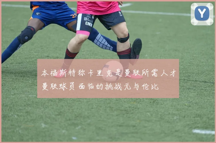 本福斯特称卡里克是曼联所需人才曼联球员面临的挑战无与伦比