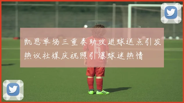 凯恩单场三重奏助攻进球送点引发热议社媒庆祝照引爆球迷热情