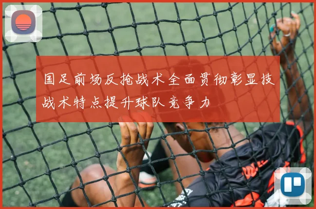 国足前场反抢战术全面贯彻彰显技战术特点提升球队竞争力