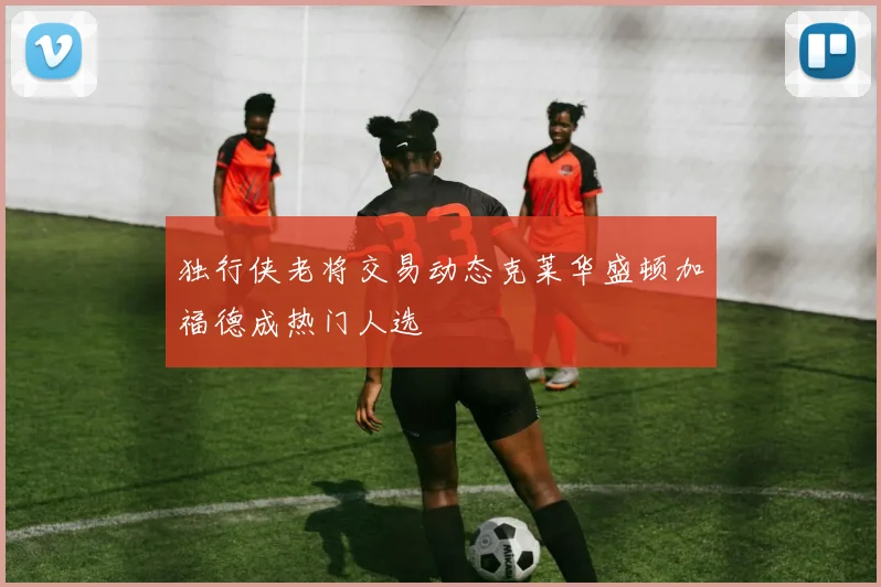 独行侠老将交易动态克莱华盛顿加福德成热门人选