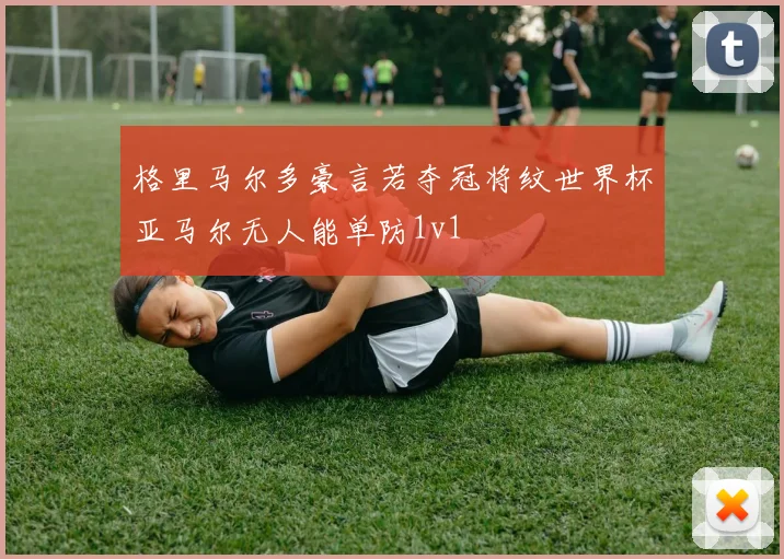 格里马尔多豪言若夺冠将纹世界杯亚马尔无人能单防1v1