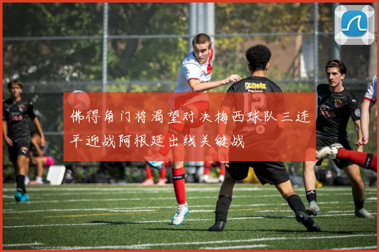 佛得角门将渴望对决梅西球队三连平迎战阿根廷出线关键战