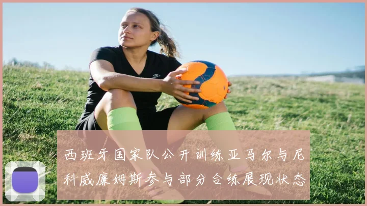 西班牙国家队公开训练亚马尔与尼科威廉姆斯参与部分合练展现状态