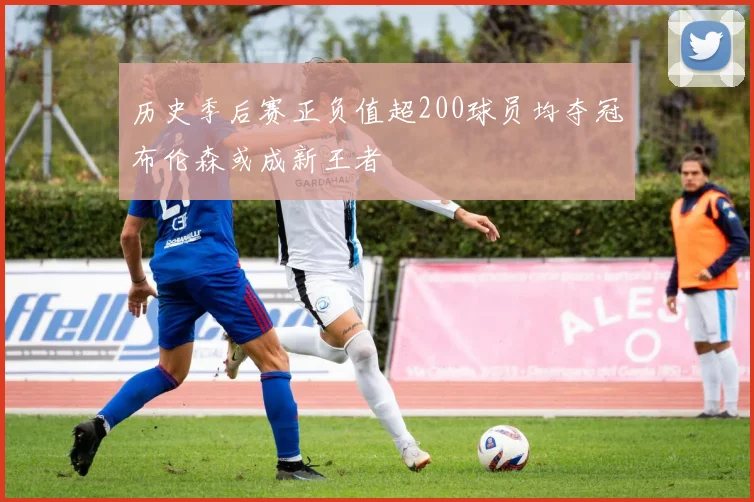 历史季后赛正负值超200球员均夺冠布伦森或成新王者