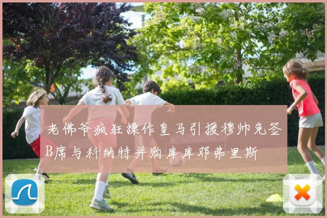 老佛爷疯狂操作皇马引援穆帅免签B席与科纳特并购库库邓弗里斯