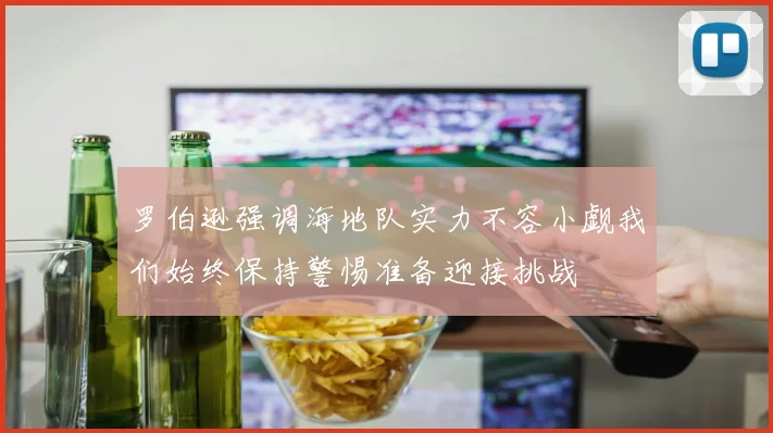 罗伯逊强调海地队实力不容小觑我们始终保持警惕准备迎接挑战